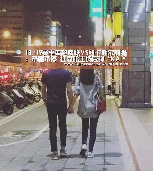 18/19赛季英超曼联VS纽卡斯尔前瞻:矛盾不停 红魔盼主场反弹“KAIYUN中国站”(图1) KAIYUN中国站